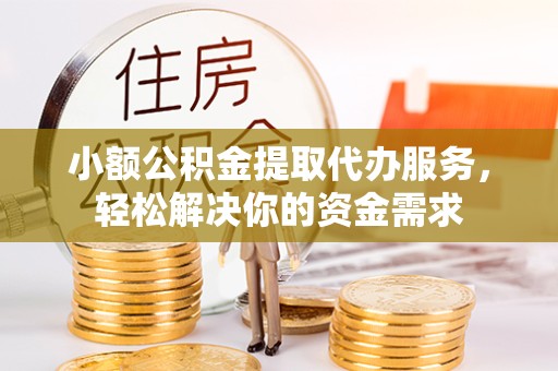 北京小额公积金提取代办服务，轻松解决你的资金需求