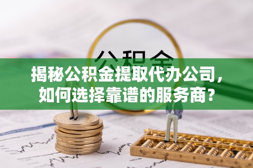 扬州揭秘公积金提取代办公司，如何选择靠谱的服务商？