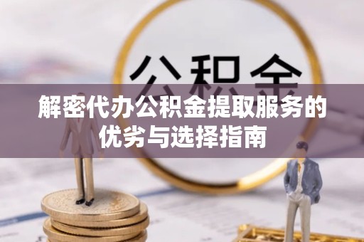 阿坝州解密代办公积金提取服务的优劣与选择指南