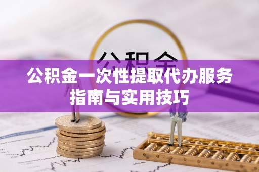 西藏公积金一次性提取代办服务指南与实用技巧
