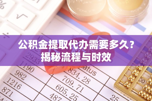 西安公积金提取代办需要多久？揭秘流程与时效