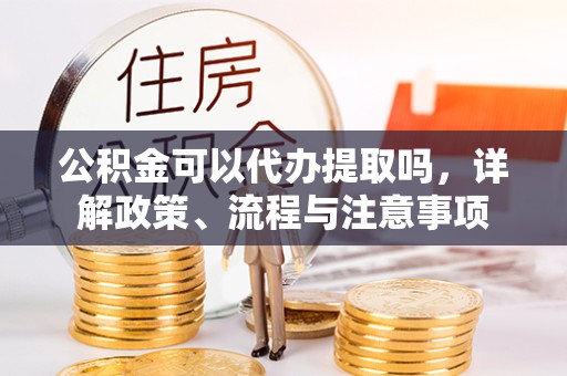 南通公积金可以代办提取吗，详解政策、流程与注意事项
