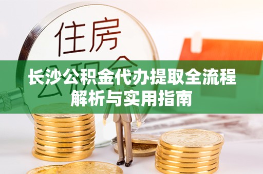 德阳长沙公积金代办提取全流程解析与实用指南
