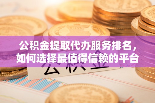 北京公积金提取代办服务排名，如何选择最值得信赖的平台？