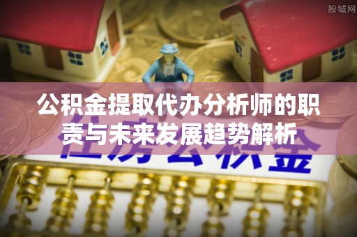 榆林公积金提取代办分析师的职责与未来发展趋势解析