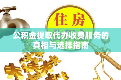 阿坝州公积金提取代办收费服务的真相与选择指南