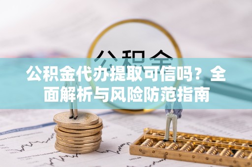 孝感公积金代办提取可信吗？全面解析与风险防范指南