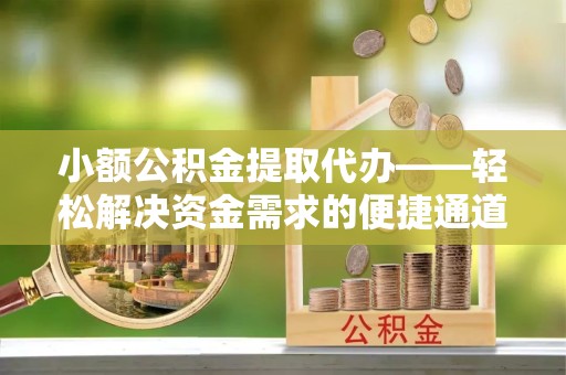德阳小额公积金提取代办——轻松解决资金需求的便捷通道