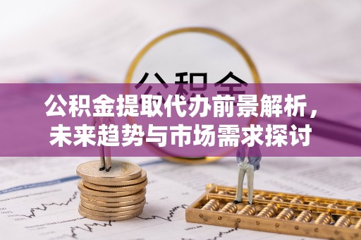 舟山公积金提取代办前景解析，未来趋势与市场需求探讨