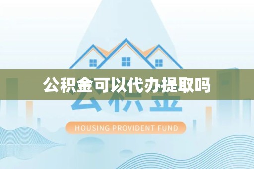 湖州公积金可以代办提取吗