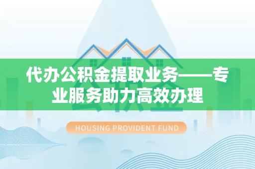哈尔滨代办公积金提取业务——专业服务助力高效办理