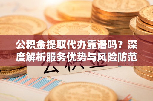 上海公积金提取代办靠谱吗？深度解析服务优势与风险防范