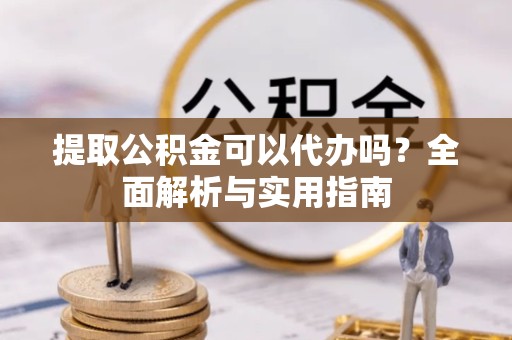 哈尔滨提取公积金可以代办吗？全面解析与实用指南