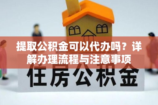 天津提取公积金可以代办吗？详解办理流程与注意事项