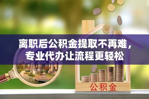 西安离职后公积金提取不再难，专业代办让流程更轻松