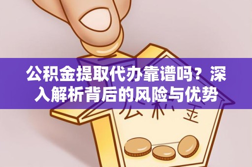重庆公积金提取代办靠谱吗？深入解析背后的风险与优势