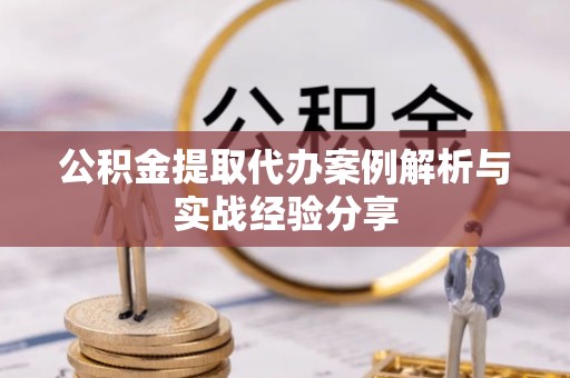 安徽公积金提取代办案例解析与实战经验分享
