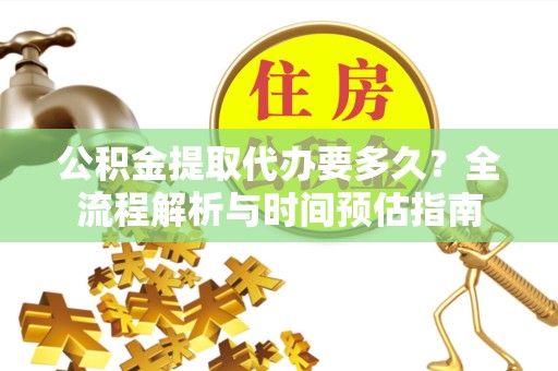 安徽公积金提取代办要多久？全流程解析与时间预估指南