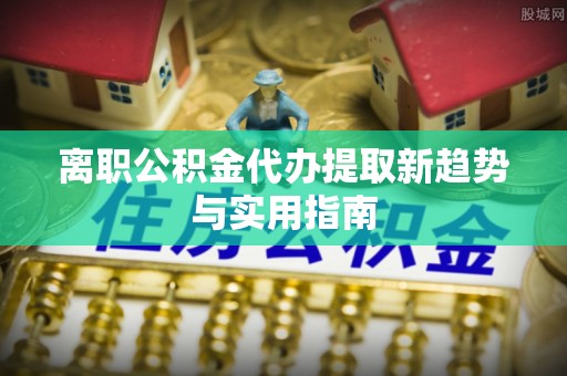 扬州离职公积金代办提取新趋势与实用指南