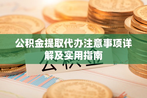 孝感公积金提取代办注意事项详解及实用指南