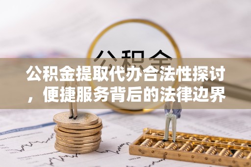 甘孜州公积金提取代办合法性探讨，便捷服务背后的法律边界
