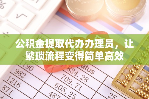 上海公积金提取代办办理员，让繁琐流程变得简单高效