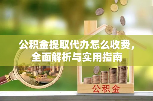 衢州公积金提取代办怎么收费，全面解析与实用指南