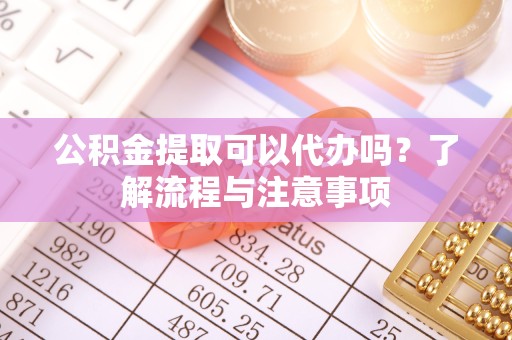 河南公积金提取可以代办吗？了解流程与注意事项