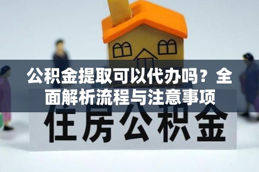 广元公积金提取可以代办吗？全面解析流程与注意事项