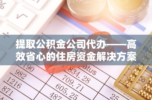 北京提取公积金公司代办——高效省心的住房资金解决方案