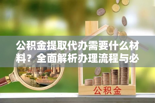 贵阳公积金提取代办需要什么材料？全面解析办理流程与必备文件
