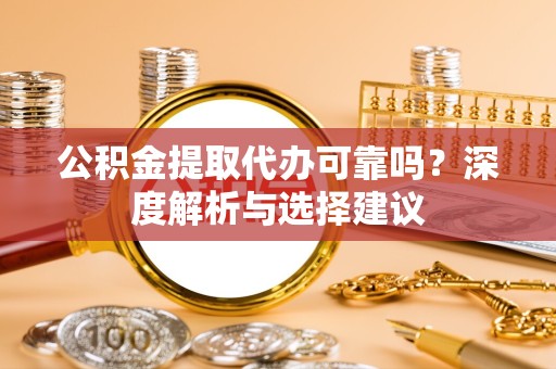 湖州公积金提取代办可靠吗？深度解析与选择建议