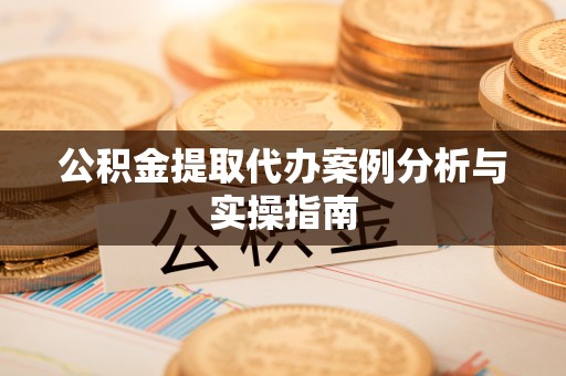 驻马店公积金提取代办案例分析与实操指南