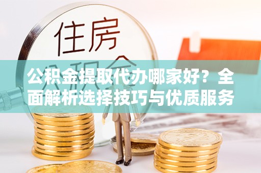 西安公积金提取代办哪家好？全面解析选择技巧与优质服务推荐