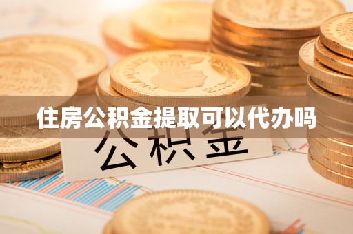 德阳住房公积金提取可以代办吗