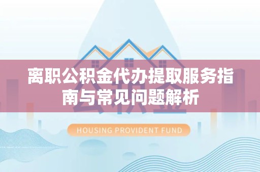 眉山离职公积金代办提取服务指南与常见问题解析