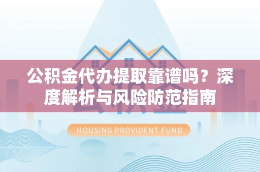 资阳公积金代办提取靠谱吗？深度解析与风险防范指南