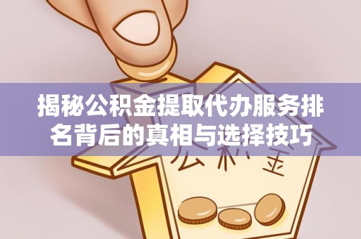 孝感揭秘公积金提取代办服务排名背后的真相与选择技巧