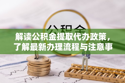扬州解读公积金提取代办政策，了解最新办理流程与注意事项