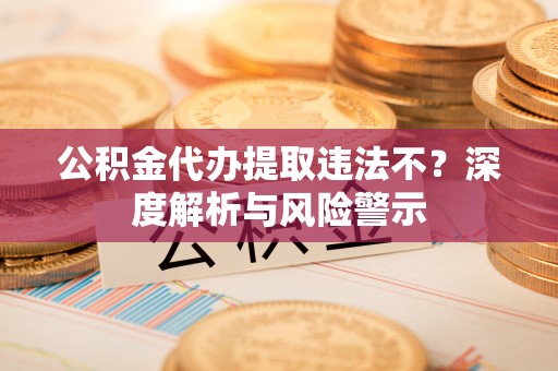 北京公积金代办提取违法不？深度解析与风险警示