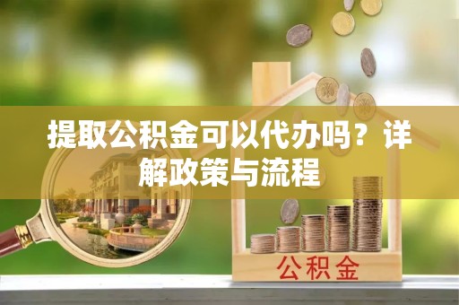 北京提取公积金可以代办吗？详解政策与流程