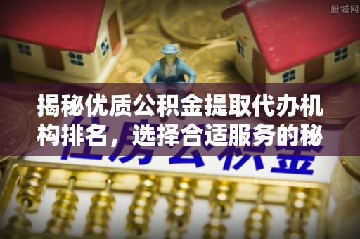 资阳揭秘优质公积金提取代办机构排名，选择合适服务的秘密
