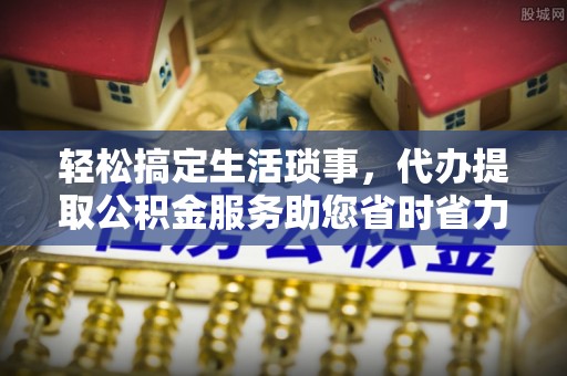 资阳轻松搞定生活琐事，代办提取公积金服务助您省时省力
