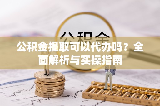 常州公积金提取可以代办吗？全面解析与实操指南