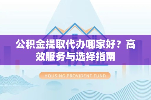 湖州公积金提取代办哪家好？高效服务与选择指南