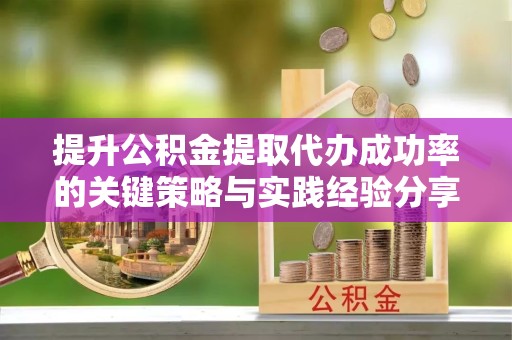 阿坝州提升公积金提取代办成功率的关键策略与实践经验分享