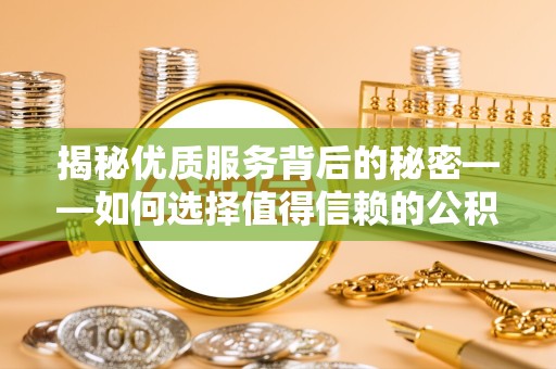 甘孜州揭秘优质服务背后的秘密——如何选择值得信赖的公积金提取代办团队