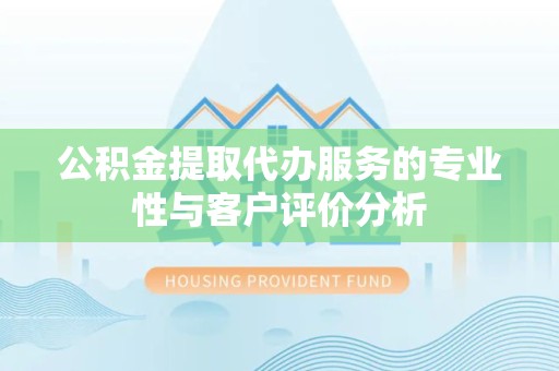 西安公积金提取代办服务的专业性与客户评价分析