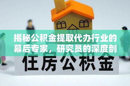贵阳揭秘公积金提取代办行业的幕后专家，研究员的深度剖析