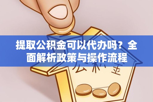 绍兴提取公积金可以代办吗？全面解析政策与操作流程